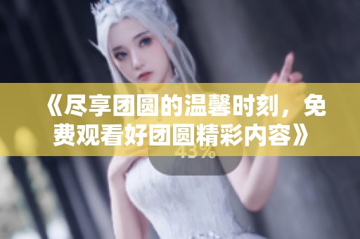 《尽享团圆的温馨时刻，免费观看好团圆精彩内容》