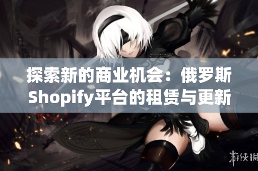 探索新的商业机会：俄罗斯Shopify平台的租赁与更新技巧