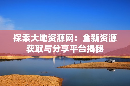 探索大地资源网：全新资源获取与分享平台揭秘