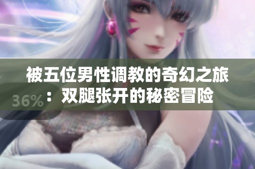 被五位男性调教的奇幻之旅：双腿张开的秘密冒险