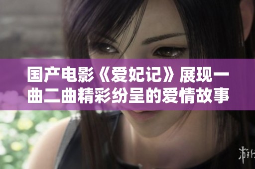 国产电影《爱妃记》展现一曲二曲精彩纷呈的爱情故事