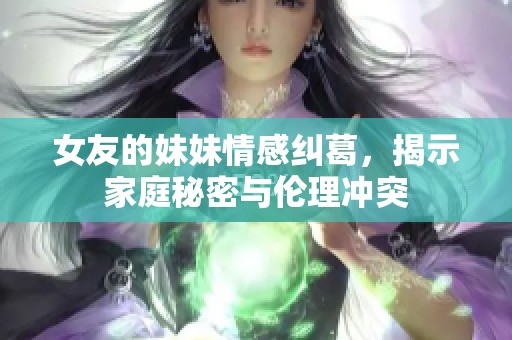 女友的妹妹情感纠葛，揭示家庭秘密与伦理冲突