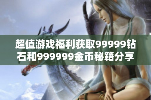 超值游戏福利获取99999钻石和999999金币秘籍分享