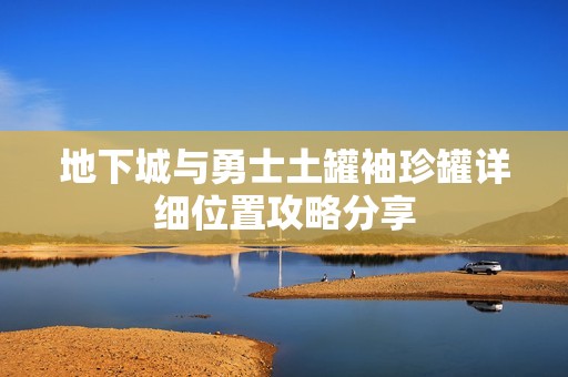 地下城与勇士土罐袖珍罐详细位置攻略分享