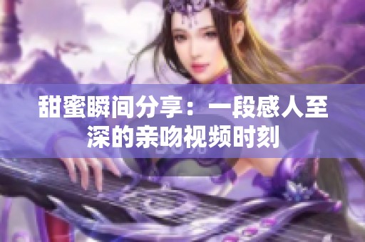 甜蜜瞬间分享：一段感人至深的亲吻视频时刻