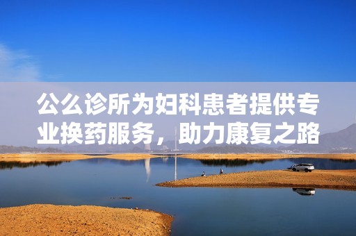 公么诊所为妇科患者提供专业换药服务，助力康复之路