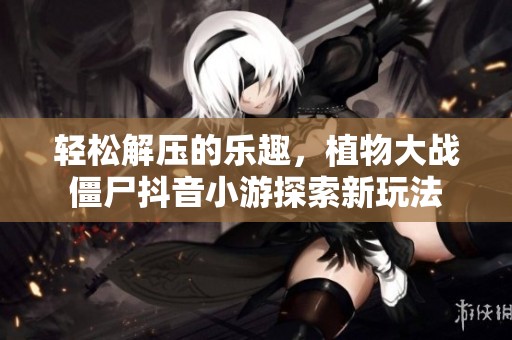 轻松解压的乐趣，植物大战僵尸抖音小游探索新玩法
