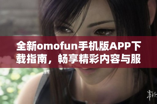 全新omofun手机版APP下载指南，畅享精彩内容与服务