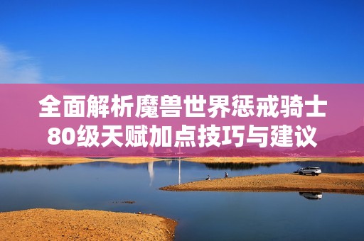 全面解析魔兽世界惩戒骑士80级天赋加点技巧与建议
