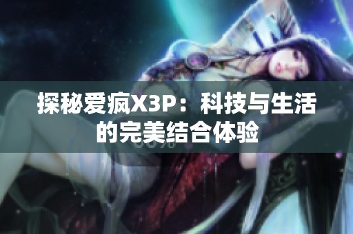 探秘爱疯X3P：科技与生活的完美结合体验