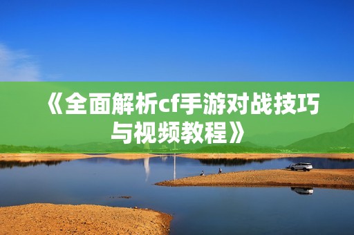 《全面解析cf手游对战技巧与视频教程》