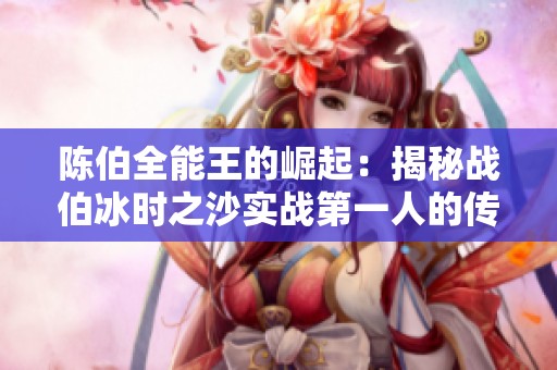 陈伯全能王的崛起：揭秘战伯冰时之沙实战第一人的传奇之路