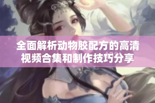 全面解析动物胶配方的高清视频合集和制作技巧分享