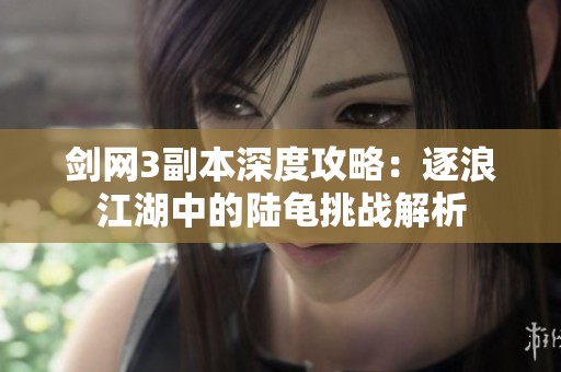 剑网3副本深度攻略：逐浪江湖中的陆龟挑战解析