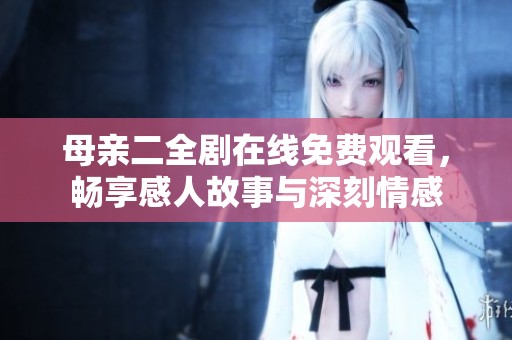 母亲二全剧在线免费观看，畅享感人故事与深刻情感