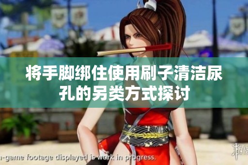 将手脚绑住使用刷子清洁尿孔的另类方式探讨