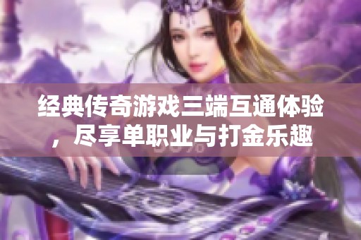 经典传奇游戏三端互通体验，尽享单职业与打金乐趣