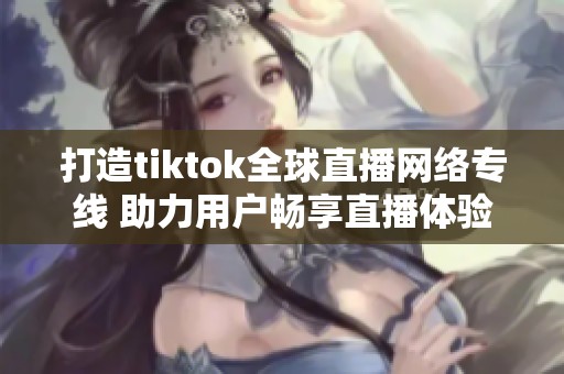 打造tiktok全球直播网络专线 助力用户畅享直播体验