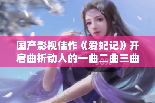 国产影视佳作《爱妃记》开启曲折动人的一曲二曲三曲新篇章