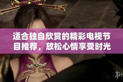适合独自欣赏的精彩电视节目推荐，放松心情享受时光