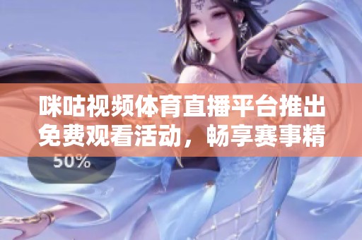 咪咕视频体育直播平台推出免费观看活动，畅享赛事精彩时刻
