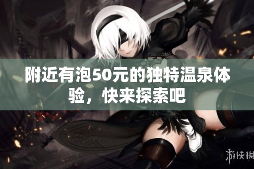 附近有泡50元的独特温泉体验，快来探索吧