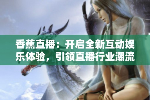 香蕉直播：开启全新互动娱乐体验，引领直播行业潮流