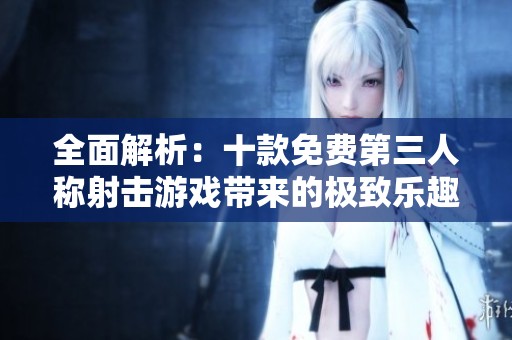 全面解析：十款免费第三人称射击游戏带来的极致乐趣与畅快体验