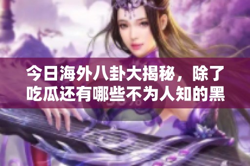 今日海外八卦大揭秘，除了吃瓜还有哪些不为人知的黑料