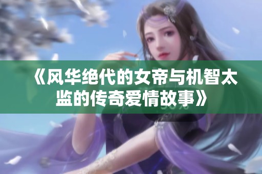 《风华绝代的女帝与机智太监的传奇爱情故事》