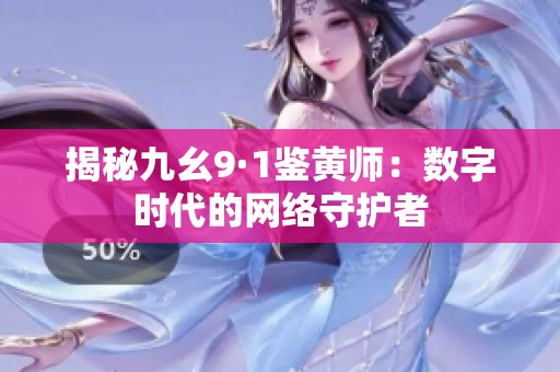 揭秘九幺9·1鉴黄师：数字时代的网络守护者