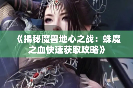 《揭秘魔兽地心之战：蛛魔之血快速获取攻略》