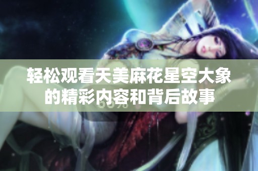 轻松观看天美麻花星空大象的精彩内容和背后故事