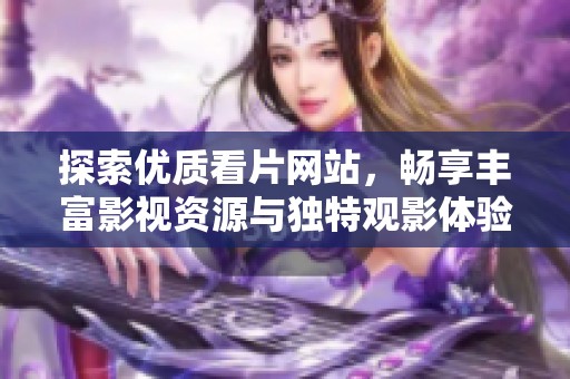探索优质看片网站，畅享丰富影视资源与独特观影体验