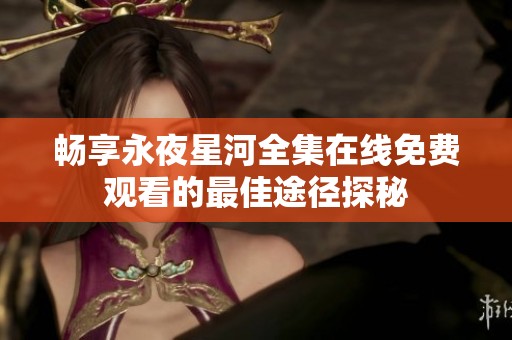 畅享永夜星河全集在线免费观看的最佳途径探秘