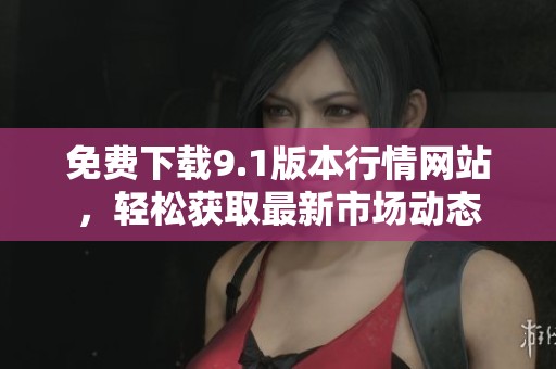 免费下载9.1版本行情网站，轻松获取最新市场动态