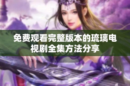 免费观看完整版本的琉璃电视剧全集方法分享