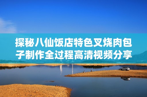 探秘八仙饭店特色叉烧肉包子制作全过程高清视频分享