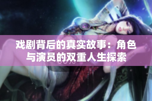 戏剧背后的真实故事：角色与演员的双重人生探索