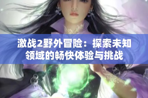 激战2野外冒险：探索未知领域的畅快体验与挑战