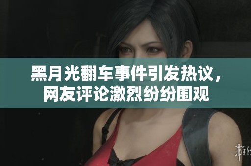 黑月光翻车事件引发热议，网友评论激烈纷纷围观