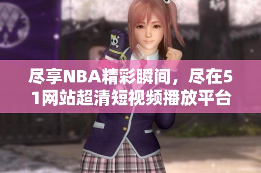 尽享NBA精彩瞬间，尽在51网站超清短视频播放平台