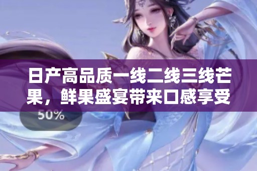 日产高品质一线二线三线芒果，鲜果盛宴带来口感享受