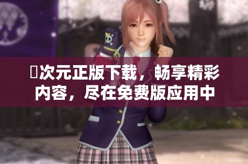 囧次元正版下载，畅享精彩内容，尽在免费版应用中