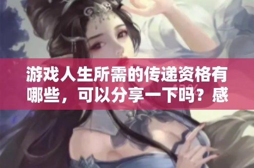游戏人生所需的传递资格有哪些，可以分享一下吗？感谢您的帮助！