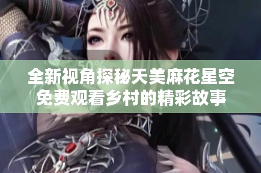 全新视角探秘天美麻花星空免费观看乡村的精彩故事
