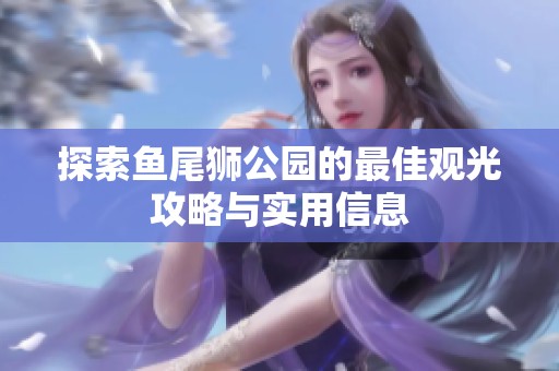 探索鱼尾狮公园的最佳观光攻略与实用信息