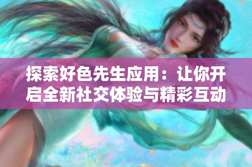 探索好色先生应用：让你开启全新社交体验与精彩互动
