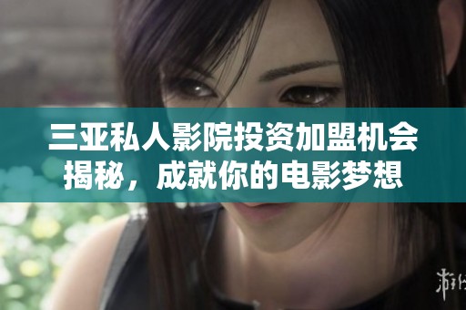 三亚私人影院投资加盟机会揭秘，成就你的电影梦想
