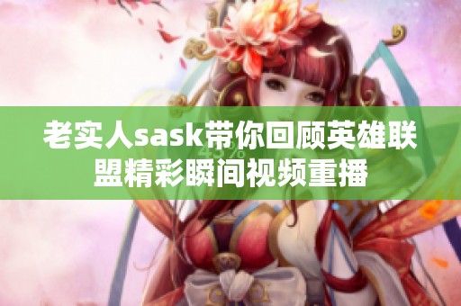 老实人sask带你回顾英雄联盟精彩瞬间视频重播